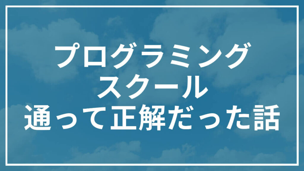 プログラミングスクール 通って正解だった話